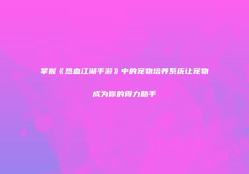 掌握《热血江湖手游》中的宠物培养系统让宠物成为你的得力助手