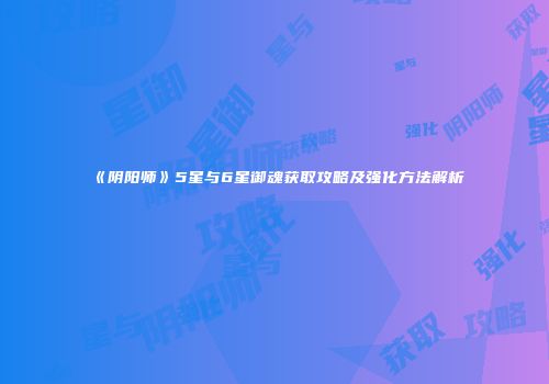 《阴阳师》5星与6星御魂获取攻略及强化方法解析