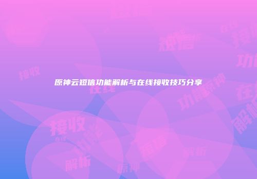 原神云短信功能解析与在线接收技巧分享