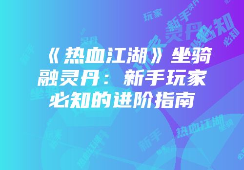 《热血江湖》坐骑融灵丹：新手玩家必知的进阶指南