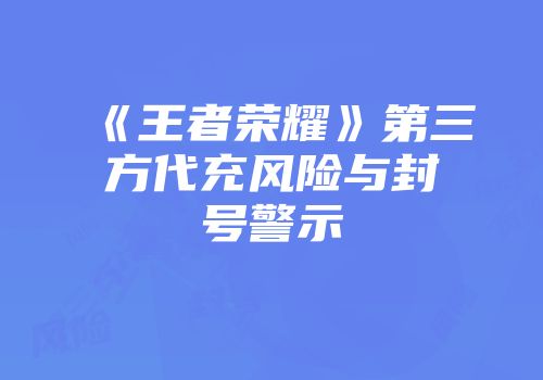 《王者荣耀》第三方代充风险与封号警示
