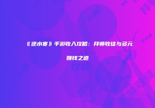 《逆水寒》手游收入攻略：拜师收徒与多元赚钱之道