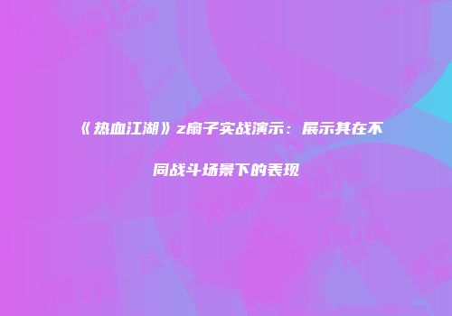 《热血江湖》z扇子实战演示：展示其在不同战斗场景下的表现