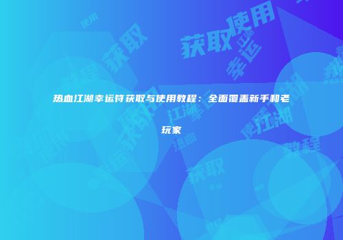 热血江湖幸运符获取与使用教程：全面覆盖新手和老玩家