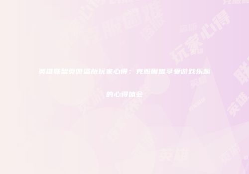 英雄联盟页游盗版玩家心得：克服困难享受游戏乐趣的心得体会