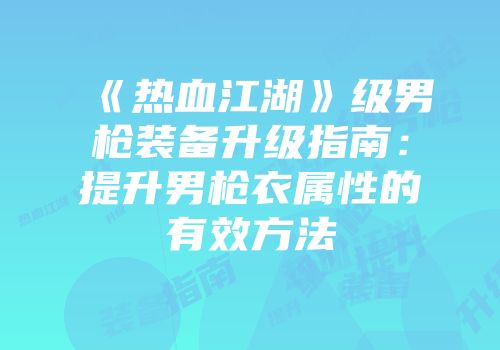 《热血江湖》级男枪装备升级指南：提升男枪衣属性的有效方法