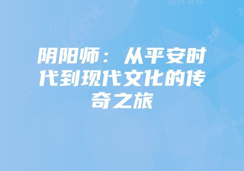 阴阳师：从平安时代到现代文化的传奇之旅