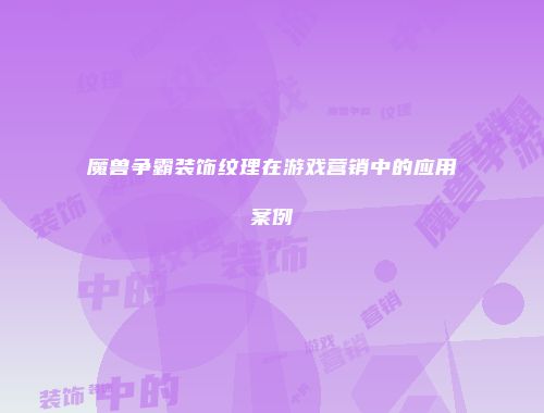 魔兽争霸装饰纹理在游戏营销中的应用案例