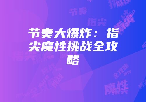 节奏大爆炸：指尖魔性挑战全攻略