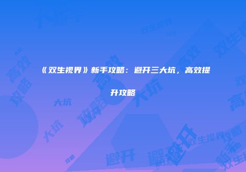 《双生视界》新手攻略：避开三大坑，高效提升攻略