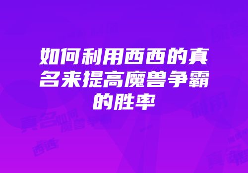 如何利用西西的真名来提高魔兽争霸的胜率