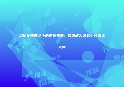 揭秘传奇霸业中的恶搞元素：如何成为游戏中的恶搞大师