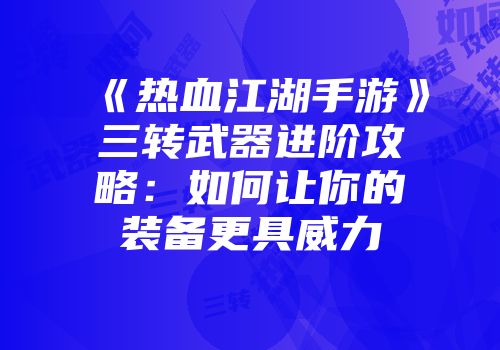 《热血江湖手游》三转武器进阶攻略：如何让你的装备更具威力