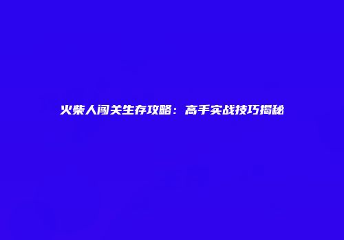 火柴人闯关生存攻略：高手实战技巧揭秘
