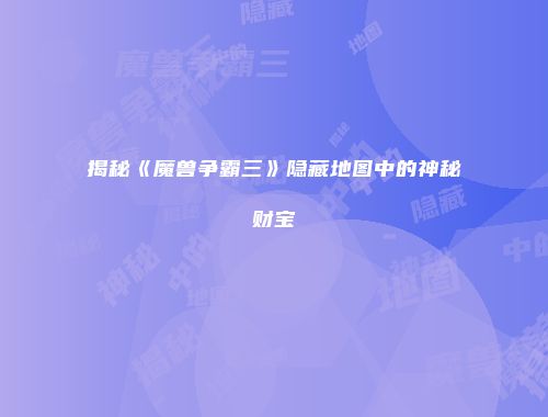 揭秘《魔兽争霸三》隐藏地图中的神秘财宝