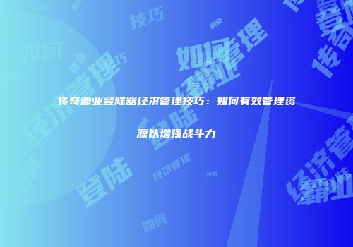 传奇霸业登陆器经济管理技巧：如何有效管理资源以增强战斗力