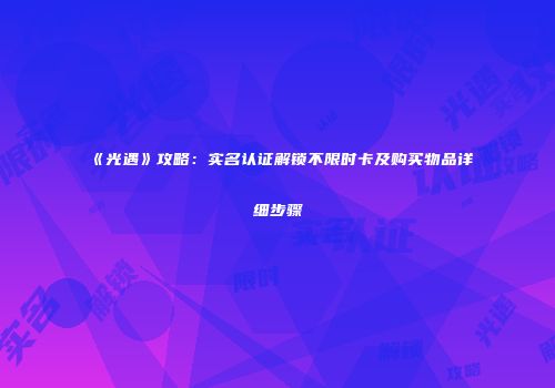 《光遇》攻略：实名认证解锁不限时卡及购买物品详细步骤