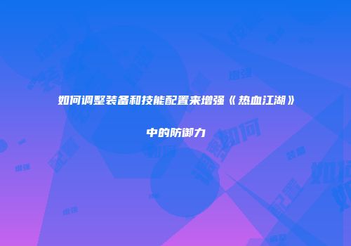 如何调整装备和技能配置来增强《热血江湖》中的防御力