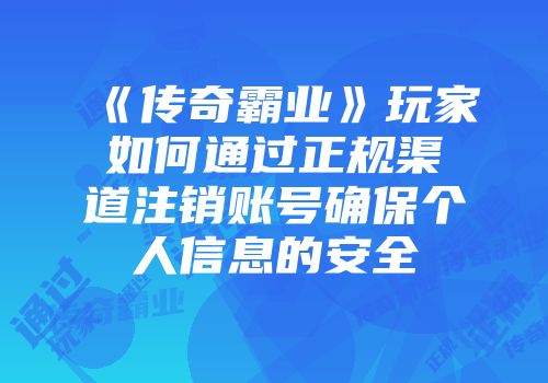 《传奇霸业》玩家如何通过正规渠道注销账号确保个人信息的安全