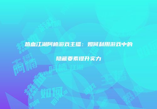 热血江湖阿楠游戏主播：如何利用游戏中的隐藏要素提升实力