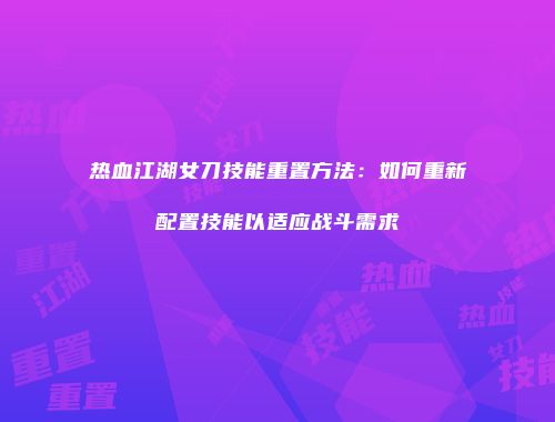 热血江湖女刀技能重置方法:如何重新配置技能以适应战斗需求
