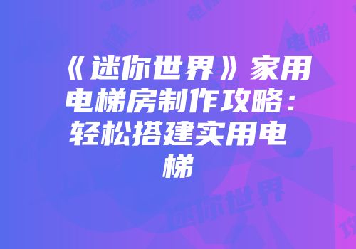 《迷你世界》家用电梯房制作攻略：轻松搭建实用电梯