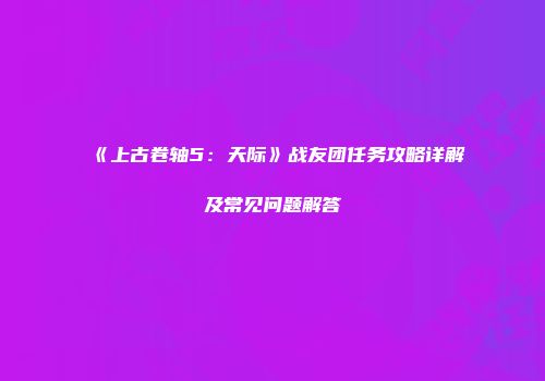 《上古卷轴5：天际》战友团任务攻略详解及常见问题解答