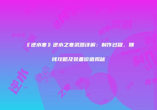 《逆水寒》逆水之寒武器详解：制作过程、赚钱攻略及装备价值揭秘