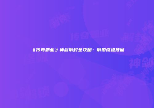 《传奇霸业》神剑解封全攻略：解锁终极技能