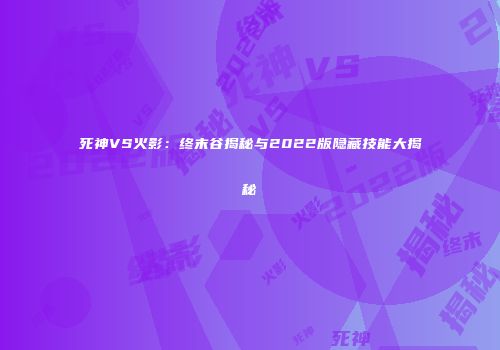 死神VS火影：终末谷揭秘与2022版隐藏技能大揭秘