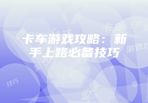 卡车游戏攻略：新手上路必备技巧