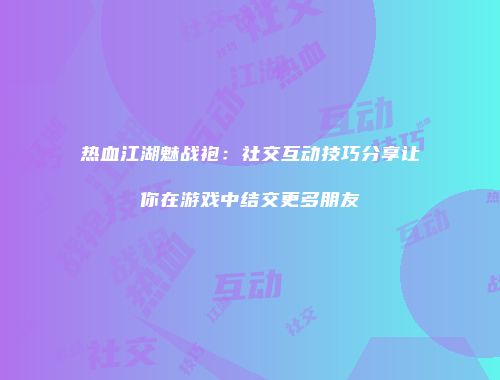 热血江湖魅战袍：社交互动技巧分享让你在游戏中结交更多朋友