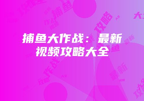 捕鱼大作战：最新视频攻略大全