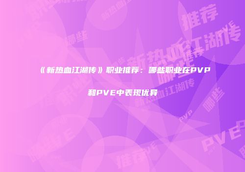 《新热血江湖传》职业推荐:哪些职业在PVP和PVE中表现优异