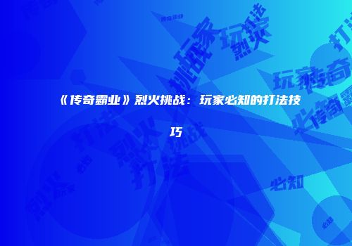 《传奇霸业》烈火挑战：玩家必知的打法技巧