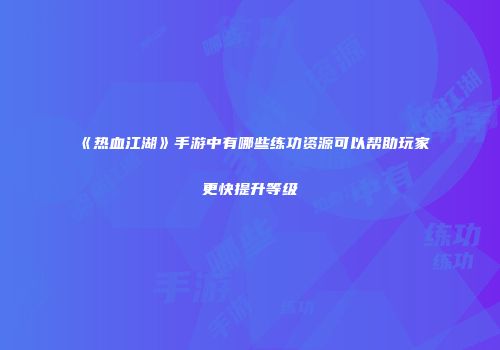 《热血江湖》手游中有哪些练功资源可以帮助玩家更快提升等级