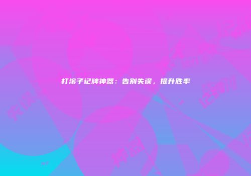打滚子记牌神器：告别失误，提升胜率