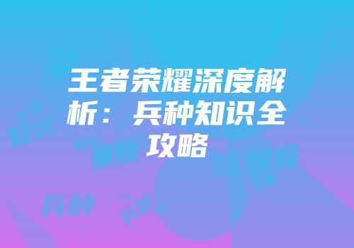 王者荣耀深度解析：兵种知识全攻略