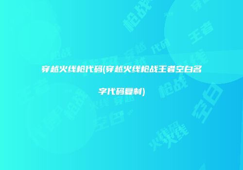 穿越火线枪代码(穿越火线枪战王者空白名字代码复制)