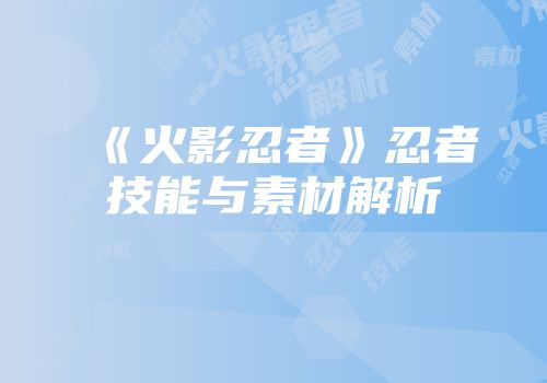 《火影忍者》忍者技能与素材解析