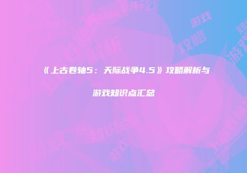 《上古卷轴5：天际战争4.5》攻略解析与游戏知识点汇总