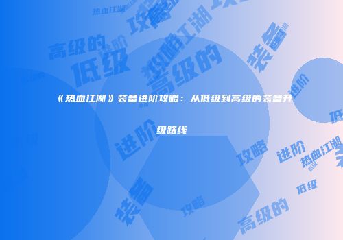 《热血江湖》装备进阶攻略：从低级到高级的装备升级路线