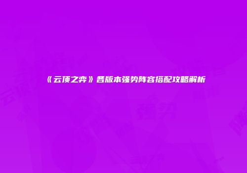 《云顶之弈》各版本强势阵容搭配攻略解析