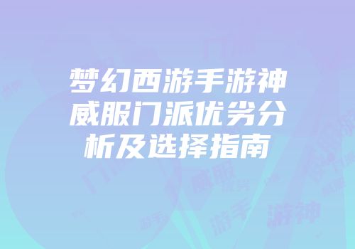梦幻西游手游神威服门派优劣分析及选择指南
