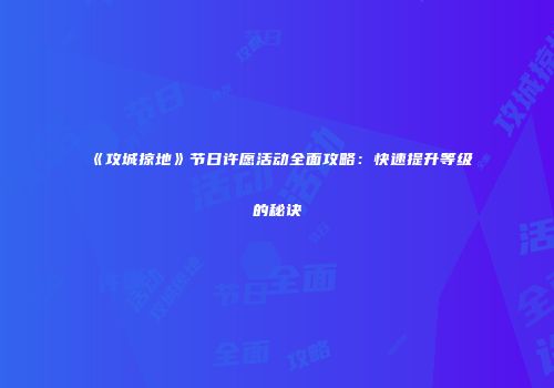 《攻城掠地》节日许愿活动全面攻略:快速提升等级的秘诀