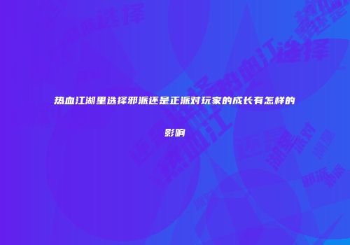 热血江湖里选择邪派还是正派对玩家的成长有怎样的影响