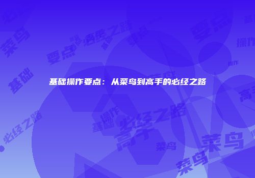 基础操作要点：从菜鸟到高手的必经之路