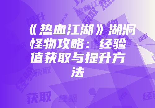 《热血江湖》湖洞怪物攻略：经验值获取与提升方法