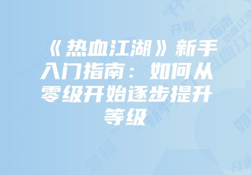 《热血江湖》新手入门指南:如何从零级开始逐步提升等级