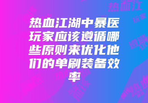 热血江湖中暴医玩家应该遵循哪些原则来优化他们的单刷装备效率